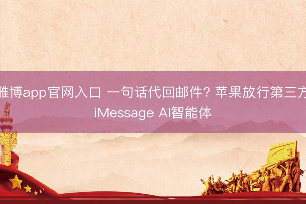 雅博app官网入口 一句话代回邮件? 苹果放行第三方iMessage AI智能体