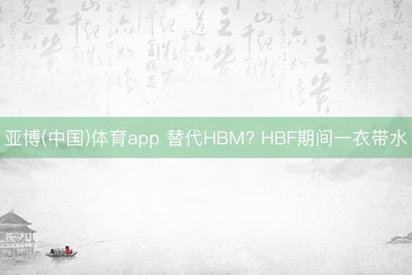 亚博(中国)体育app 替代HBM? HBF期间一衣带水