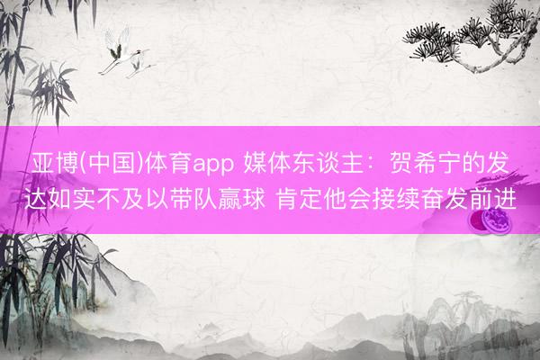 亚博(中国)体育app 媒体东谈主：贺希宁的发达如实不及以带队赢球 肯定他会接续奋发前进