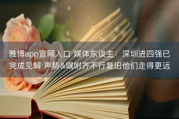 雅博app官网入口 媒体东谈主：深圳进四强已完成见解 声势&嘱咐齐不行复旧他们走得更远