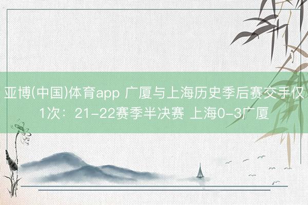 亚博(中国)体育app 广厦与上海历史季后赛交手仅1次：21