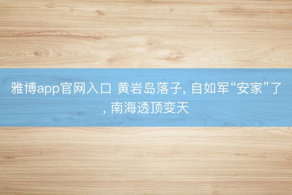 雅博app官网入口 黄岩岛落子， 自如军“安家”了， 南海透顶变天