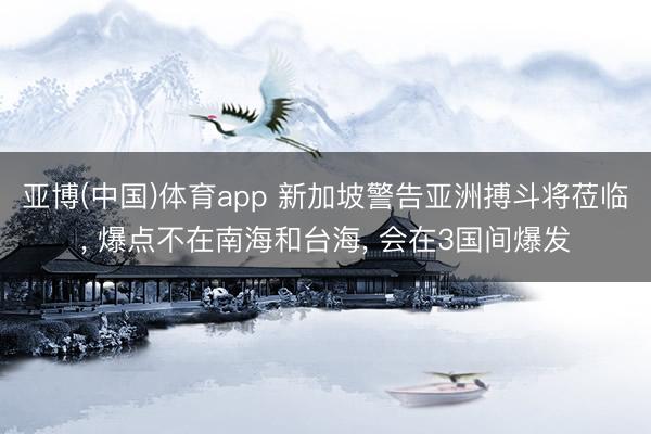 亚博(中国)体育app 新加坡警告亚洲搏斗将莅临, 爆点不在