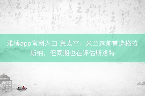 雅博app官网入口 意太空:米兰选帅首选格拉斯纳,但同期也在评估斯洛特