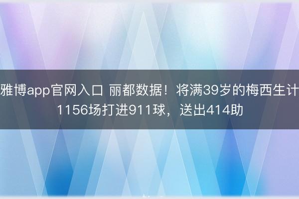 雅博app官网入口 丽都数据！将满39岁的梅西生计1156场打进911球，送出414助