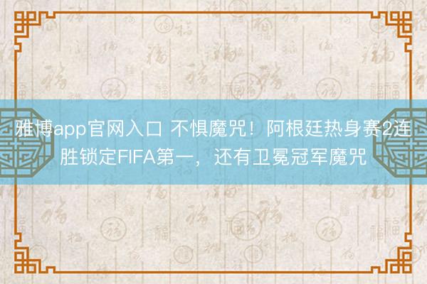 雅博app官网入口 不惧魔咒！阿根廷热身赛2连胜锁定FIFA第一，还有卫冕冠军魔咒