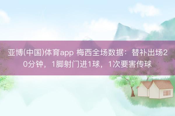 亚博(中国)体育app 梅西全场数据：替补出场20分钟，1脚射门进1球，<a href=