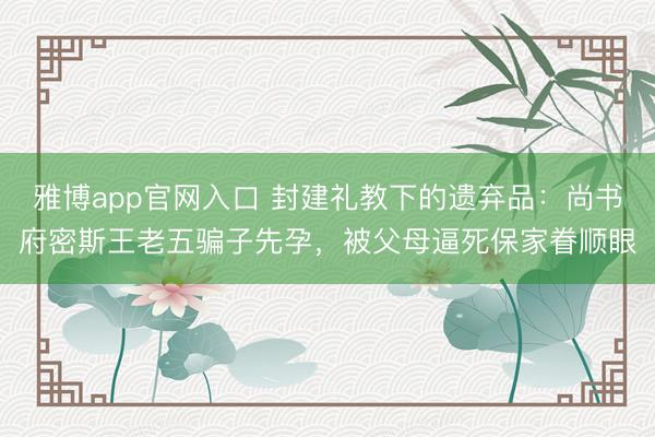 雅博app官网入口 封建礼教下的遗弃品：尚书府密斯王老五骗子先孕，被父母逼死保家眷顺眼