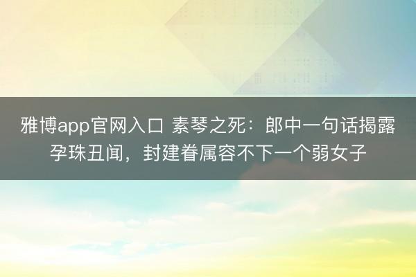 雅博app官网入口 素琴之死：郎中一句话揭露孕珠丑闻，封建眷属容不下一个弱女子