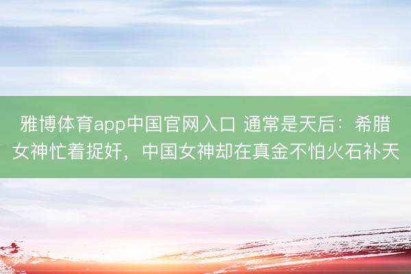 雅博体育app中国官网入口 通常是天后:希腊女神忙着捉奸,中国女神却在真金不怕火石补天
