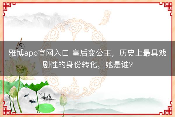 雅博app官网入口 皇后变公主，历史上最具戏剧性的身份转化，她是谁？
