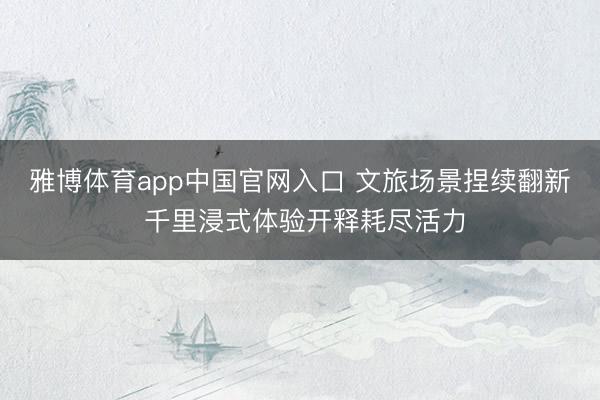 雅博体育app中国官网入口 文旅场景捏续翻新 千里浸式体验开释耗尽活力