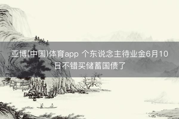 亚博(中国)体育app 个东说念主待业金6月10日不错买储蓄国债了