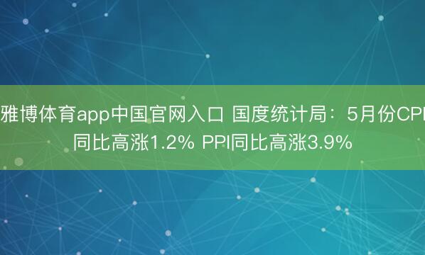 雅博体育app中国官网入口 国度统计局：5月份CPI同比高涨1.2% PPI同比高涨3.9%