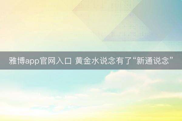 雅博app官网入口 黄金水说念有了“新通说念”