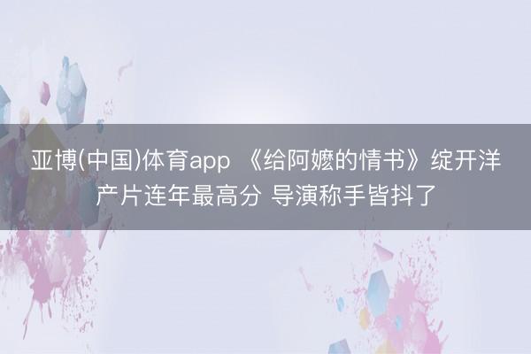亚博(中国)体育app 《给阿嬷的情书》绽开洋产片连年最高分 导演称手皆抖了