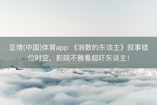 亚博(中国)体育app 《消散的东谈主》叙事错位时空，影院不雅看超吓东谈主！