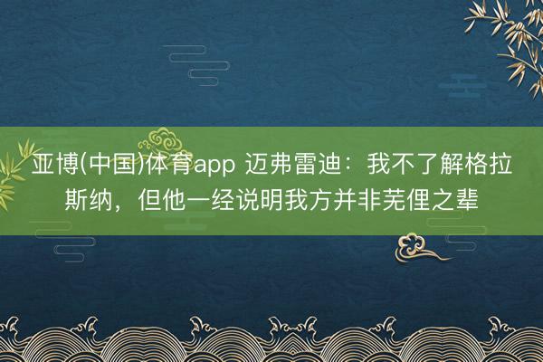 亚博(中国)体育app 迈弗雷迪：我不了解格拉斯纳，但他一经说明我方并非芜俚之辈
