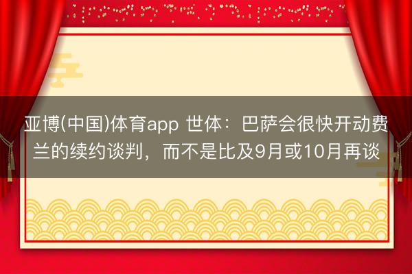 亚博(中国)体育app 世体：巴萨会很快开动费兰的续约谈判，而不是比及9月或10月再谈