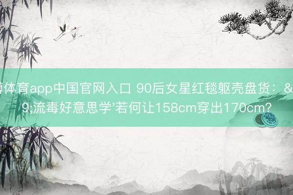 雅博体育app中国官网入口 90后女星红毯躯壳盘货：'流毒好意思学'若何让158cm穿出170cm？