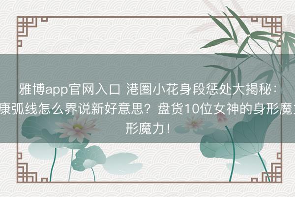 雅博app官网入口 港圈小花身段惩处大揭秘：健康弧线怎么界说新好意思？盘货10位女神的身形魔力！