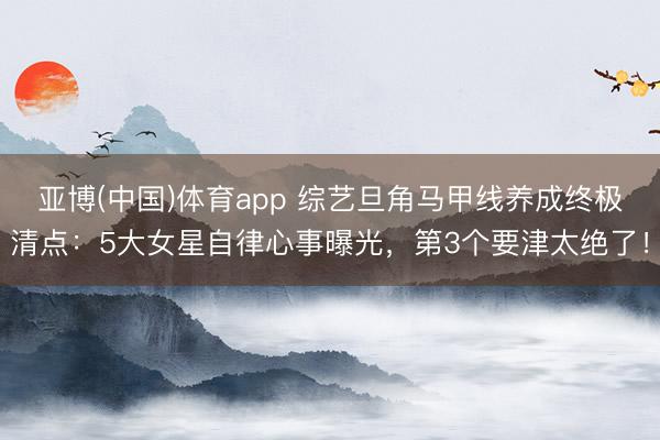 亚博(中国)体育app 综艺旦角马甲线养成终极清点：5大女星自律心事曝光，第3个要津太绝了！