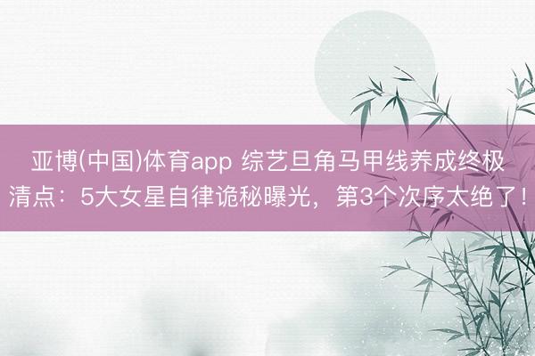 亚博(中国)体育app 综艺旦角马甲线养成终极清点：5大女星自律诡秘曝光，第3个次序太绝了！