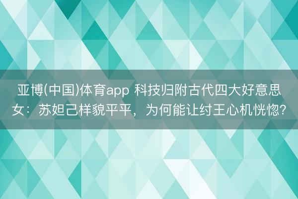 亚博(中国)体育app 科技归附古代四大好意思女：苏妲己样貌平平，为何能让纣王心机恍惚？