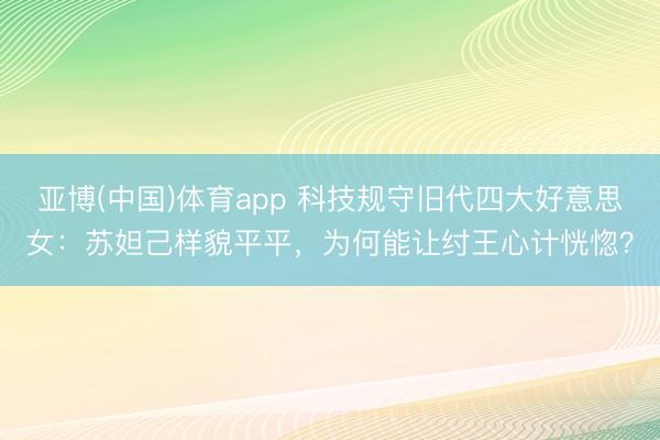 亚博(中国)体育app 科技规守旧代四大好意思女：苏妲己样貌平平，为何能让纣王心计恍惚？