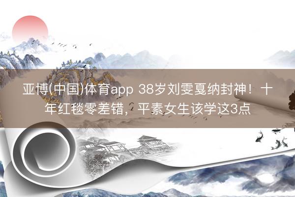 亚博(中国)体育app 38岁刘雯戛纳封神！十年红毯零差错，平素女生该学这3点