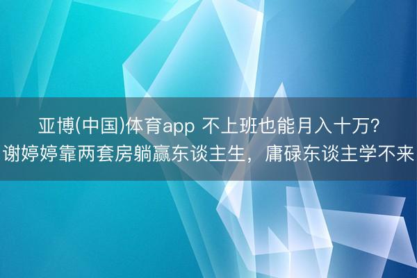 亚博(中国)体育app 不上班也能月入十万？谢婷婷靠两套房躺赢东谈主生，庸碌东谈主学不来