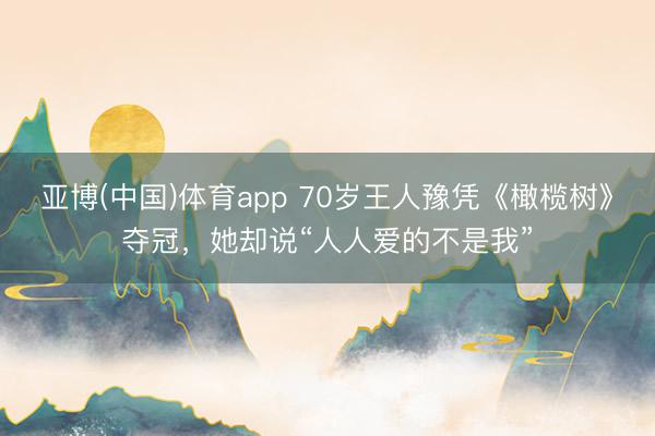 亚博(中国)体育app 70岁王人豫凭《橄榄树》夺冠，她却说“人人爱的不是我”