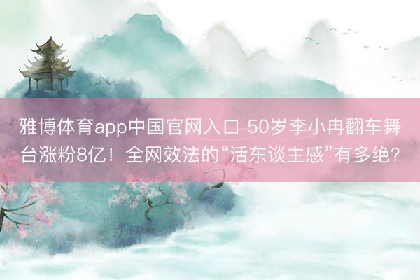 雅博体育app中国官网入口 50岁李小冉翻车舞台涨粉8亿！全网效法的“活东谈主感”有多绝？