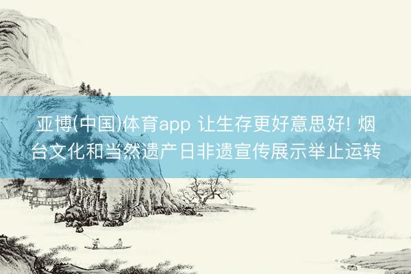 亚博(中国)体育app 让生存更好意思好! 烟台文化和当然遗产日非遗宣传展示举止运转