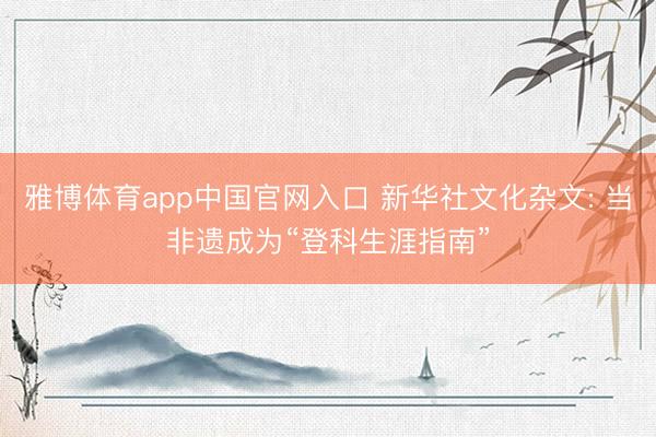 雅博体育app中国官网入口 新华社文化杂文: 当非遗成为“登科生涯指南”