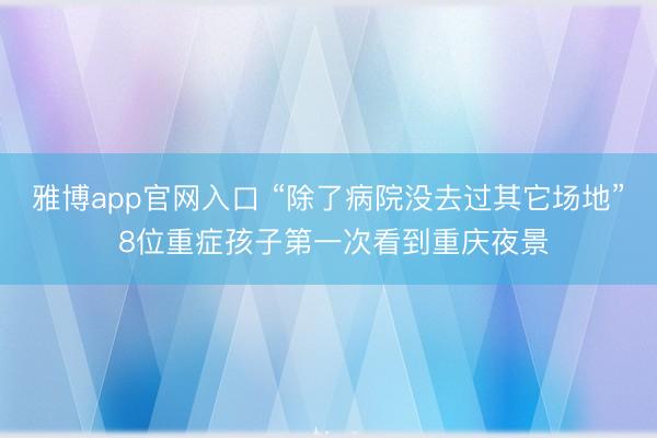 雅博app官网入口 “除了病院没去过其它场地” 8位重症孩子第一次看到重庆夜景