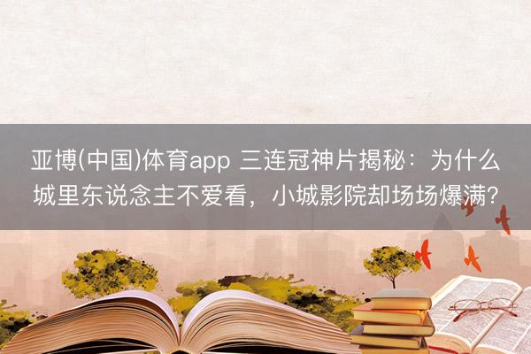 亚博(中国)体育app 三连冠神片揭秘：为什么城里东说念主不爱看，小城影院却场场爆满？