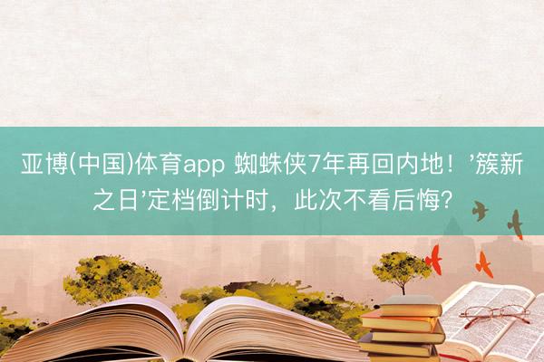 亚博(中国)体育app 蜘蛛侠7年再回内地！'簇新之日'定档倒计时，此次不看后悔？