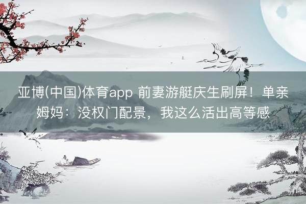 亚博(中国)体育app 前妻游艇庆生刷屏！单亲姆妈：没权门配景，我这么活出高等感