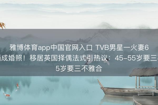 雅博体育app中国官网入口 TVB男星一火妻6年仍晒成婚照！移居英国择偶法式引热议：45-55岁要三不雅合