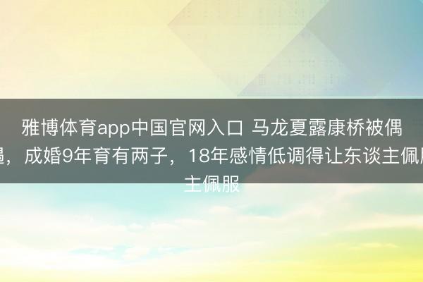 雅博体育app中国官网入口 马龙夏露康桥被偶遇,成婚9年育有两子,18年感情低调得让东谈主佩服