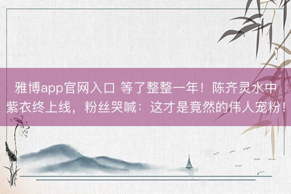 雅博app官网入口 等了整整一年！陈齐灵水中紫衣终上线，粉丝哭喊：这才是竟然的伟人宠粉！