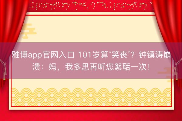 雅博app官网入口 101岁算‘笑丧’？钟镇涛崩溃：妈，我多思再听您絮聒一次！