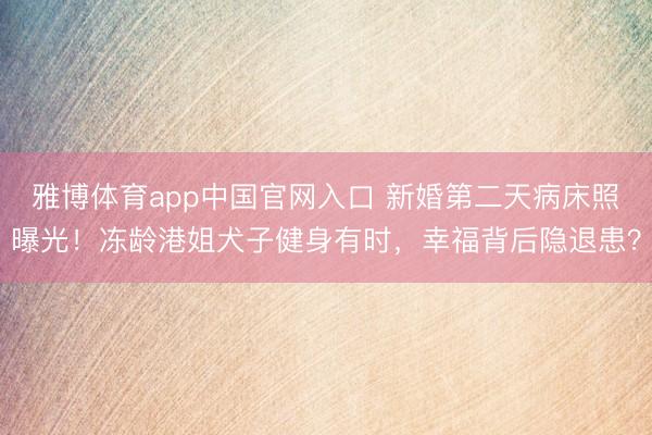 雅博体育app中国官网入口 新婚第二天病床照曝光！冻龄港姐犬子健身有时，幸福背后隐退患？