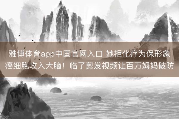 雅博体育app中国官网入口 她拒化疗为保形象癌细胞攻入大脑!临了剪发视频让百万姆妈破防
