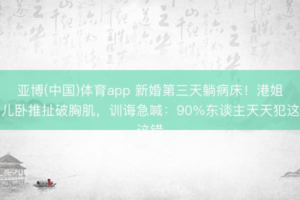 亚博(中国)体育app 新婚第三天躺病床！港姐女儿卧推扯破胸肌，训诲急喊：90%东谈主天天犯这错