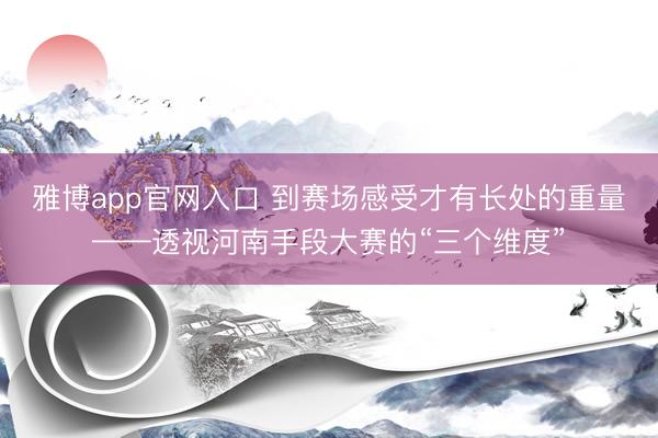 雅博app官网入口 到赛场感受才有长处的重量——透视河南手段大赛的“三个维度”