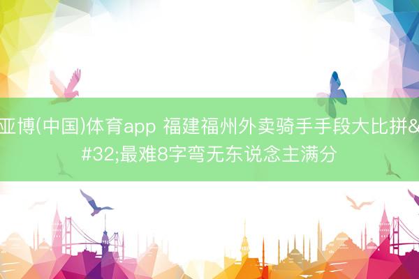亚博(中国)体育app 福建福州外卖骑手手段大比拼 最难8字弯无东说念主满分