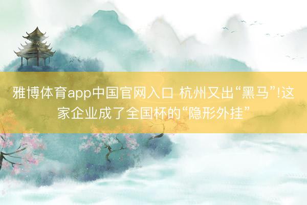 雅博体育app中国官网入口 杭州又出“黑马”!这家企业成了全国杯的“隐形外挂”