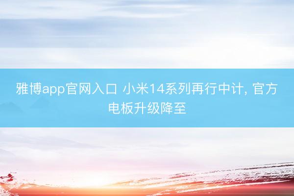 雅博app官网入口 小米14系列再行中计， 官方电板升级降至